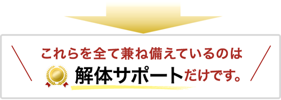 これらを全て兼ね備えているのは解体サポートだけです。