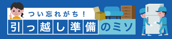 つい忘れがち！引っ越し準備のミソ