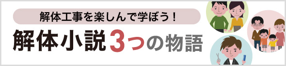 解体工事を楽しんで学ぼう！解体小説～3つの物語～